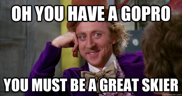 OH YOU HAVE A GOPRO YOU MUST BE A GREAT SKIER - OH YOU HAVE A GOPRO YOU MUST BE A GREAT SKIER  Willie Wonka