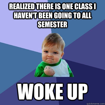 Realized there is one class I haven't been going to all semester woke up  Success Kid