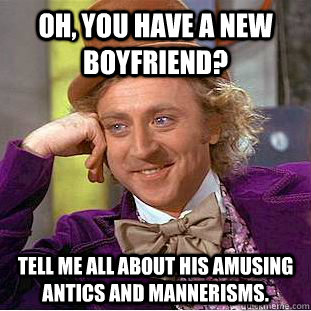 Oh, you have a new boyfriend?  Tell me all about his amusing antics and mannerisms. - Oh, you have a new boyfriend?  Tell me all about his amusing antics and mannerisms.  Condescending Wonka