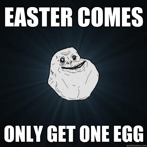 EASTER COMES ONLY GET ONE EGG  Forever Alone