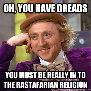 Oh, you have dreads You must be really in to the rastafarian religion  Condescending Wonka