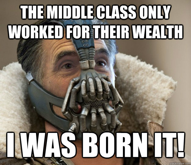 The middle class only worked for their wealth I was born it!  Badass Romney Bane