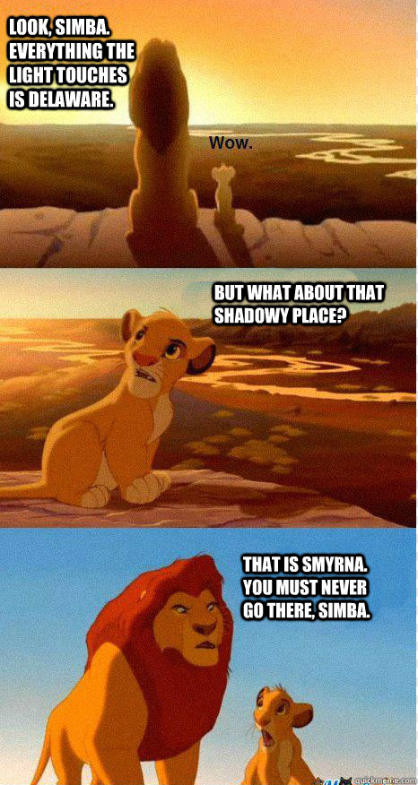 Look, Simba. Everything the light touches is Delaware. But what about that shadowy place? That is Smyrna. You must never go there, Simba. - Look, Simba. Everything the light touches is Delaware. But what about that shadowy place? That is Smyrna. You must never go there, Simba.  Mufasa and Simba