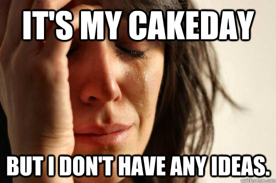 It's my cakeday but I don't have any ideas.  First World Problems