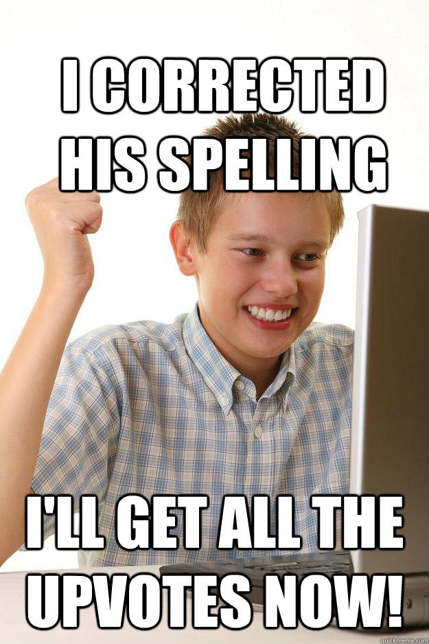 I corrected his spelling I'll get all the upvotes now! - I corrected his spelling I'll get all the upvotes now!  First day trolling step brother