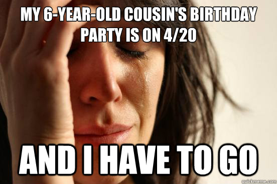 My 6-year-old cousin's birthday party is on 4/20 and i have to go  First World Problems