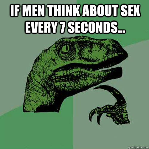 if men think about sex every 7 seconds...   Philosoraptor