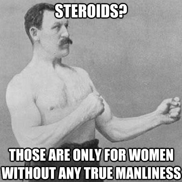 Steroids?  Those are only for women without any true manliness  overly manly man