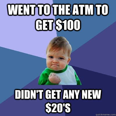 Went to the ATM to get $100 Didn't get any new $20's  Success Kid