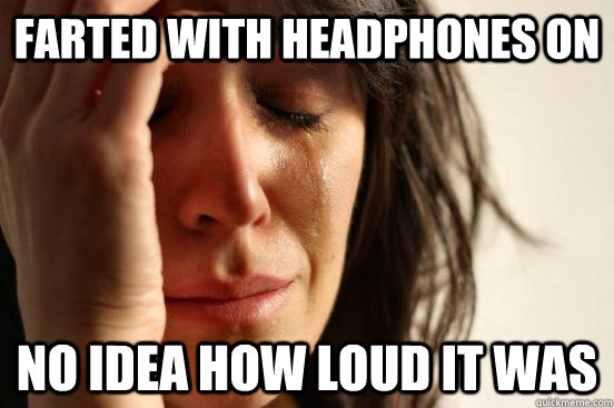 Farted with headphones on No idea how loud it was  First World Problems