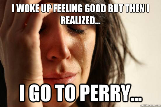 I woke up feeling good but then i realized... i go to perry...  First World Problems