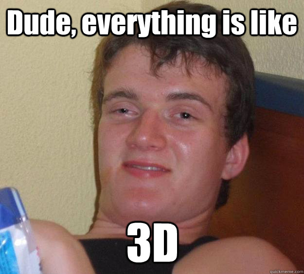 Dude, everything is like 3D  10 Guy