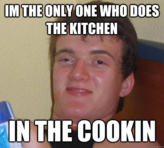 Im the only one who does the Kitchen in the cookin  10 Guy