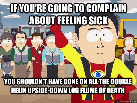 If you're going to complain about feeling sick you shouldn't have gone on all the double helix upside-down log flume of death  Captain Hindsight