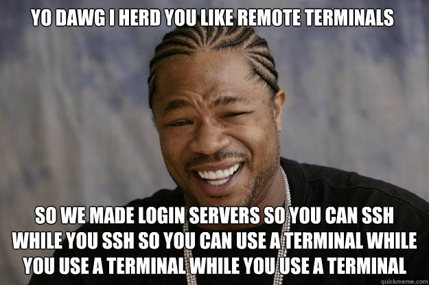 yo dawg i herd you like remote terminals so we made login servers so you can ssh while you ssh so you can use a terminal while you use a terminal while you use a terminal - yo dawg i herd you like remote terminals so we made login servers so you can ssh while you ssh so you can use a terminal while you use a terminal while you use a terminal  Xzibit meme
