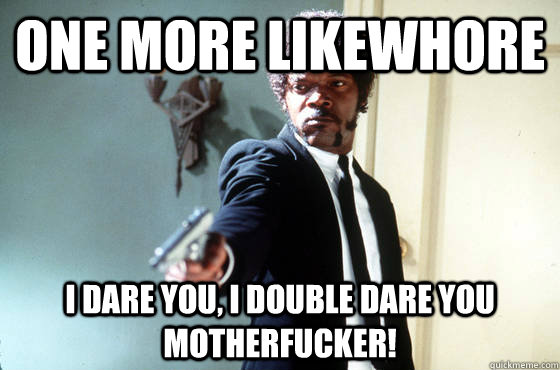 ONE MORE LIKEWHORE i dare you, i double dare you motherfucker!  I Double Dare You