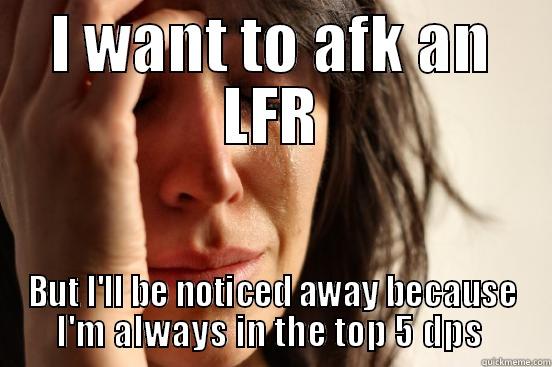 I WANT TO AFK AN LFR BUT I'LL BE NOTICED AWAY BECAUSE I'M ALWAYS IN THE TOP 5 DPS  First World Problems