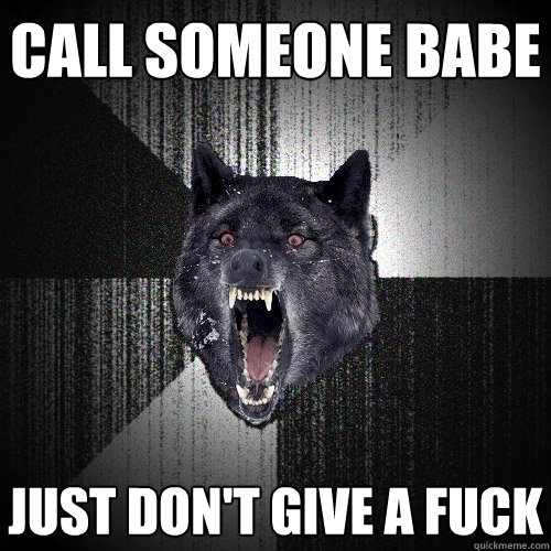 call someone babe just don't give a fuck  Insanity Wolf