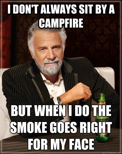I don't always sit by a campfire But when i do the smoke goes right for my face  The Most Interesting Man In The World