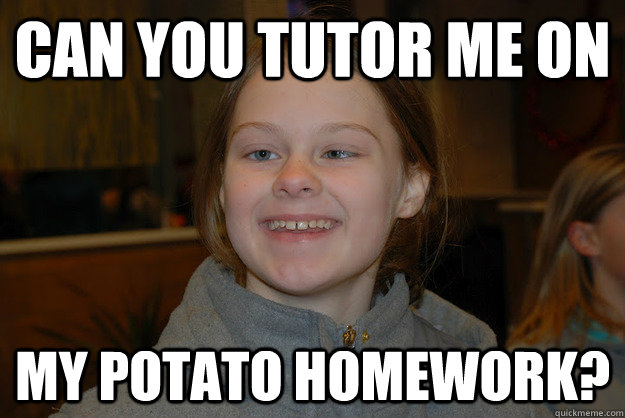 Can you tutor me on my potato homework? - Can you tutor me on my potato homework?  Misc