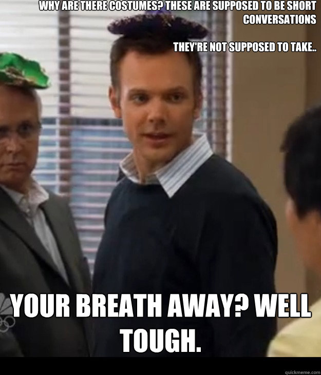 Why are there costumes? These are supposed to be short conversations

they're Not supposed to take.. your breath away? well tough. - Why are there costumes? These are supposed to be short conversations

they're Not supposed to take.. your breath away? well tough.  Community