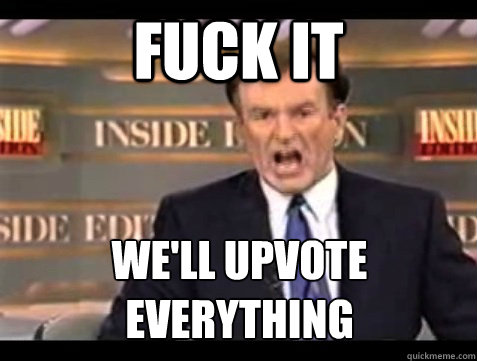 FUCK IT We'll upvote 
everything  