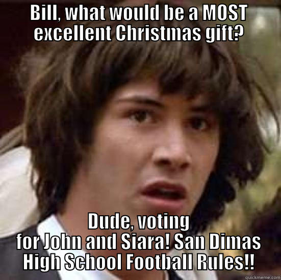 BILL, WHAT WOULD BE A MOST EXCELLENT CHRISTMAS GIFT? DUDE, VOTING FOR JOHN AND SIARA! SAN DIMAS HIGH SCHOOL FOOTBALL RULES!! conspiracy keanu