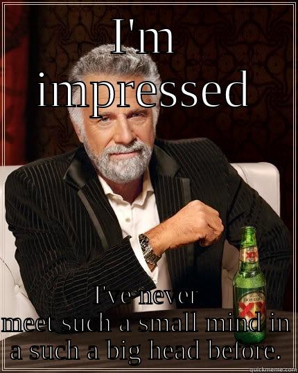 I'M IMPRESSED I'VE NEVER MEET SUCH A SMALL MIND IN A SUCH A BIG HEAD BEFORE. The Most Interesting Man In The World