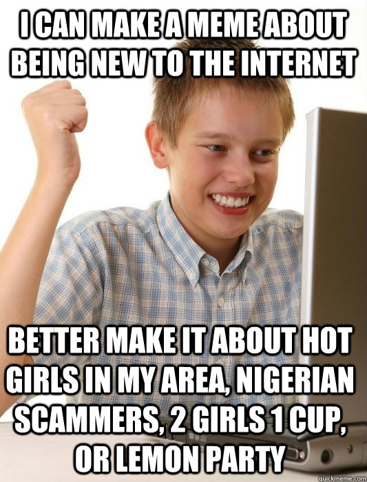 I can make a meme about being new to the internet Better make it about hot girls in my area, nigerian scammers, 2 girls 1 cup, or lemon party  First Day on the Internet Kid