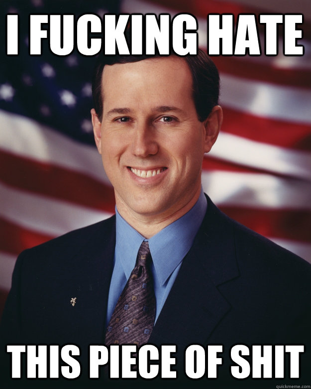 i fucking hate this piece of shit  Rick Santorum