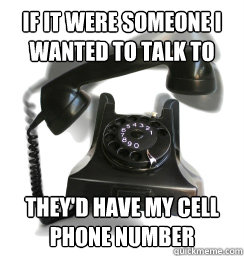 If it were someone I wanted to talk to They'd have my cell phone number - If it were someone I wanted to talk to They'd have my cell phone number  Home phone