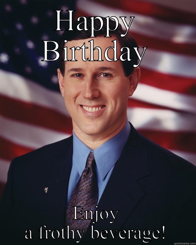 HAPPY BIRTHDAY ENJOY A FROTHY BEVERAGE! Rick Santorum
