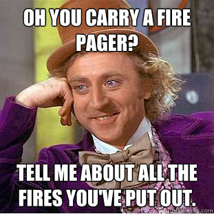 oh you carry a fire pager? tell me about all the fires you've put out.  Condescending Wonka