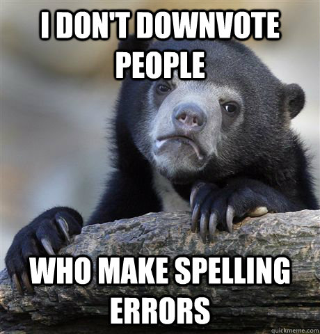 I don't downvote people  who make spelling errors  Confession Bear