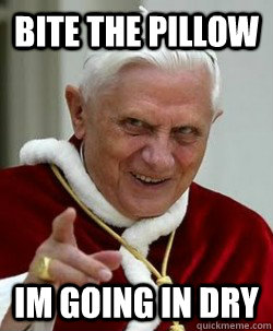 BITE THE PILLOW IM GOING IN DRY  Emperor pope Benedict