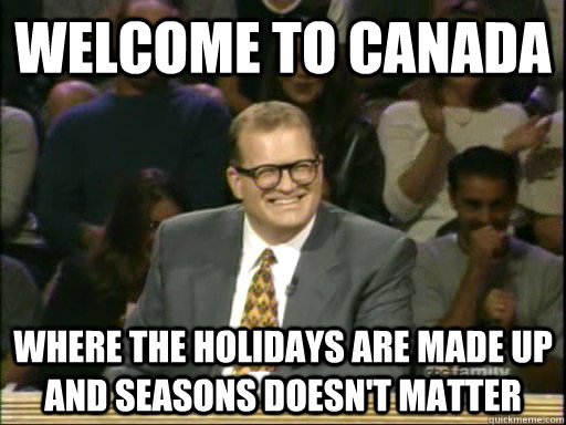 Welcome to Canada Where the holidays are made up and seasons doesn't matter  