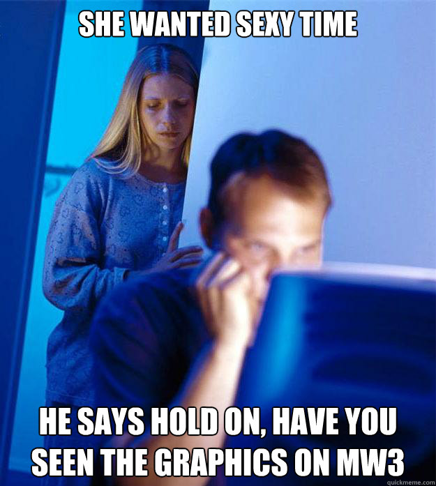 She wanted sexy time  He says hold on, have you seen the graphics on MW3   Redditors Wife