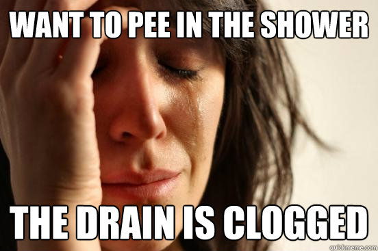 Want to pee in the shower The drain is clogged  First World Problems