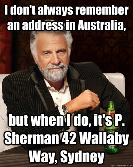 I don't always remember an address in Australia, but when I do, it's P. Sherman 42 Wallaby Way, Sydney  The Most Interesting Man In The World