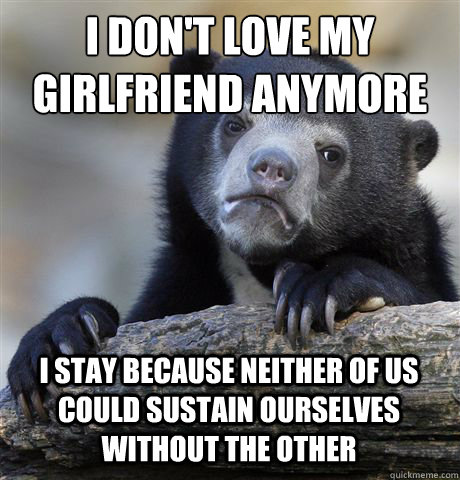 I DON'T LOVE MY GIRLFRIEND ANYMORE I STAY BECAUSE NEITHER OF US COULD SUSTAIN OURSELVES WITHOUT THE OTHER - I DON'T LOVE MY GIRLFRIEND ANYMORE I STAY BECAUSE NEITHER OF US COULD SUSTAIN OURSELVES WITHOUT THE OTHER  Confession Bear