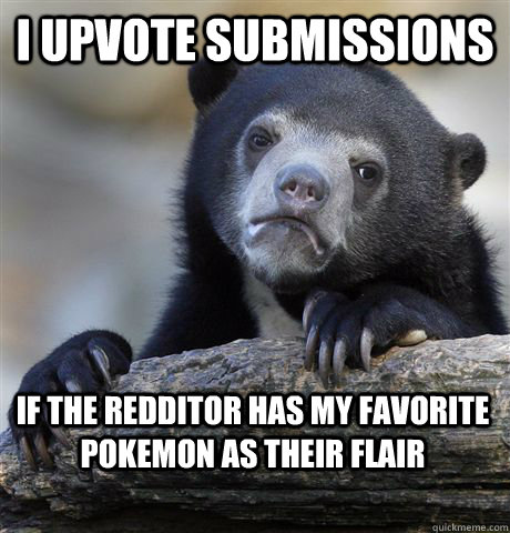 I upvote submissions  if the redditor has my favorite pokemon as their flair  Confession Bear