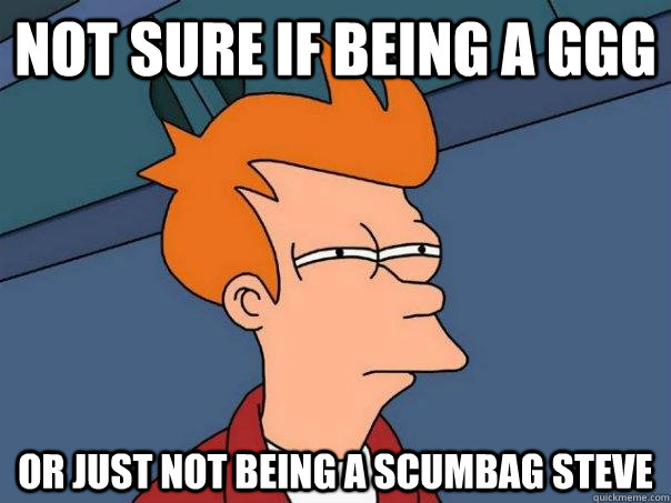 Not sure if being a GGG Or JUST NOT BEING A SCUMBAG STEVE  Futurama Fry