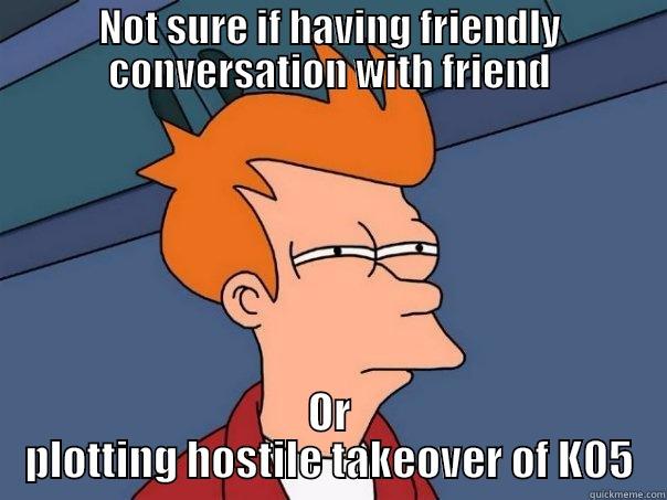 Hostile takeover - NOT SURE IF HAVING FRIENDLY CONVERSATION WITH FRIEND OR PLOTTING HOSTILE TAKEOVER OF K05 Futurama Fry
