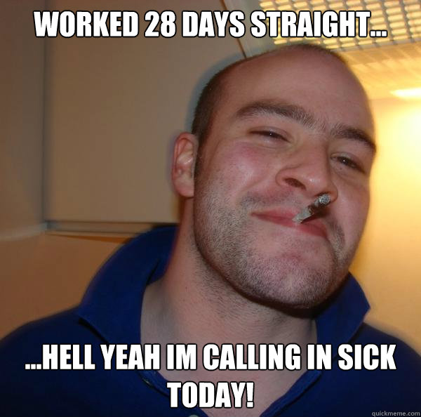 worked 28 days straight... ...hell yeah im calling in sick today! - worked 28 days straight... ...hell yeah im calling in sick today!  Misc
