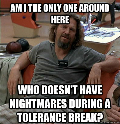 Am I the only one around here Who doesn't have nightmares during a tolerance break?  The Dude