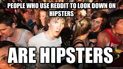 People who use reddit to look down on hipsters are hipsters  Sudden Clarity Clarence