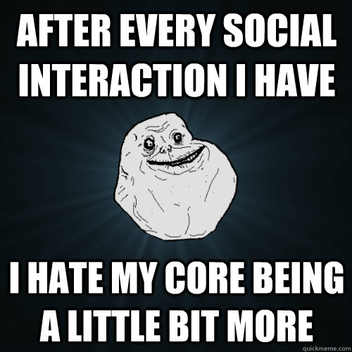 after every social interaction i have i hate my core being a little bit more  Forever Alone