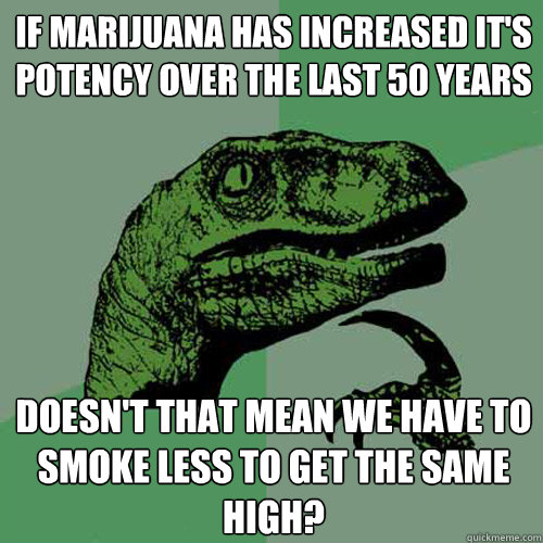If marijuana has increased it's potency over the last 50 years Doesn't that mean we have to smoke less to get the same high?  Philosoraptor