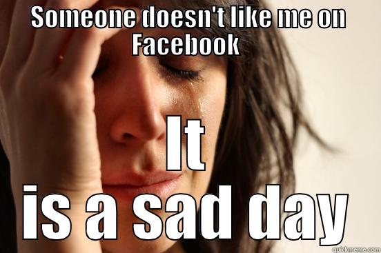 SOMEONE DOESN'T LIKE ME ON FACEBOOK  IT IS A SAD DAY First World Problems