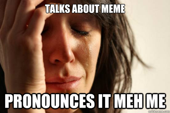 talks about meme pronounces it meh me  First World Problems